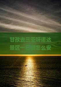甘孜去三亚呀诺达景区一日游怎么安排行程？费用大概是多少？需要提前预订吗？