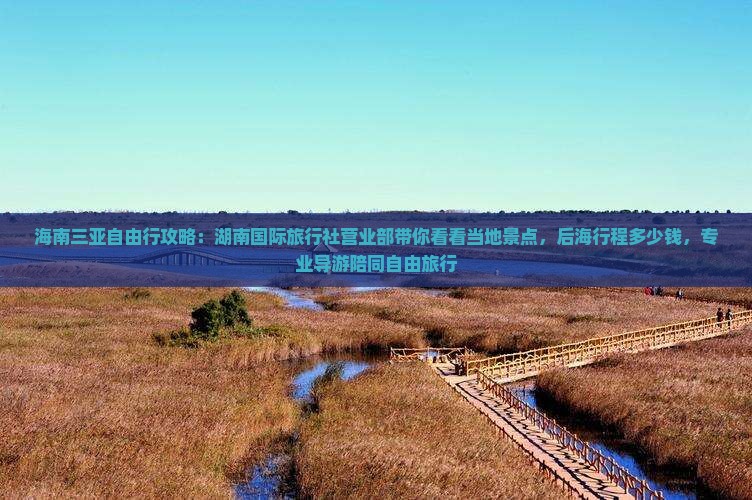 海南三亚自由行攻略：湖南国际旅行社营业部带你看看当地景点，后海行程多少钱，专业导游陪同自由旅行