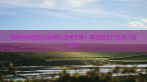 如何从湖州出发畅游三亚海棠湾？有哪些热门景点不容错过？