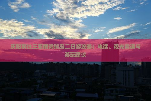 庆阳前往三亚南湾猴岛二日游攻略：电话、观光索道与游玩建议