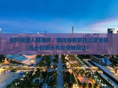 如何规避人群拥挤，临沂游客前往三亚呆呆岛必玩景点有哪些新玩法？