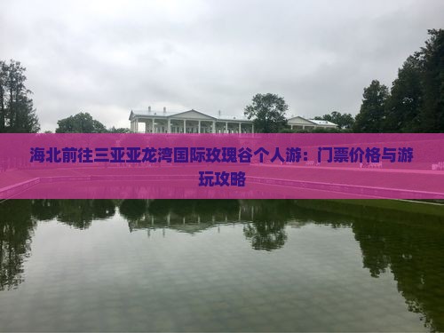 海北前往三亚亚龙湾国际玫瑰谷个人游：门票价格与游玩攻略