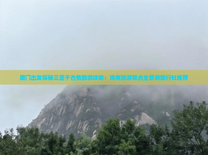厦门出发探秘三亚千古情旅游攻略：海南旅游景点全景游旅行社推荐