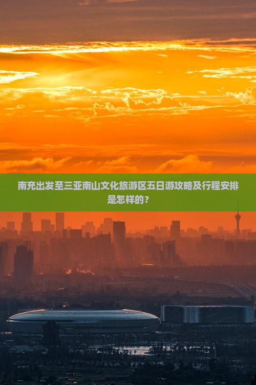 南充出发至三亚南山文化旅游区五日游攻略及行程安排是怎样的？