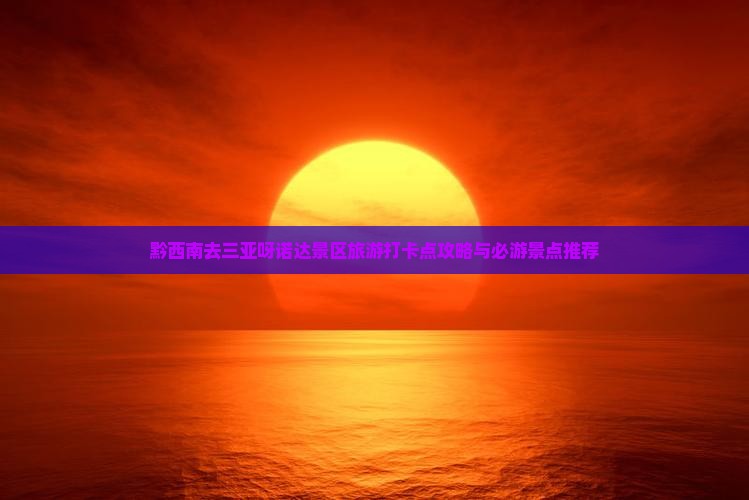 黔西南去三亚呀诺达景区旅游打卡点攻略与必游景点推荐