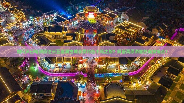 如何从日喀则前往三亚崖洲古城享受特色小吃之旅？解答高原游客的美食痛点！