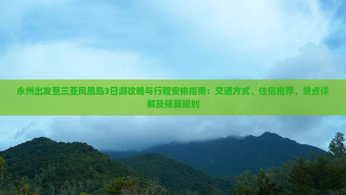 永州出发至三亚凤凰岛3日游攻略与行程安排指南：交通方式、住宿推荐、景点详解及预算规划