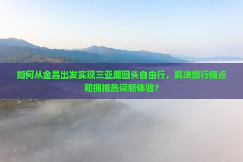 如何从金昌出发实现三亚鹿回头自由行，解决旅行痛点和拥抱热词新体验？