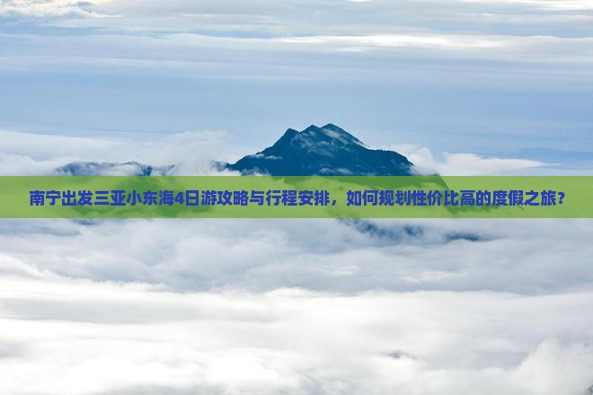 南宁出发三亚小东海4日游攻略与行程安排，如何规划性价比高的度假之旅？