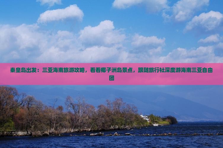 秦皇岛出发：三亚海南旅游攻略，看看椰子洲岛景点，跟随旅行社深度游海南三亚自由团