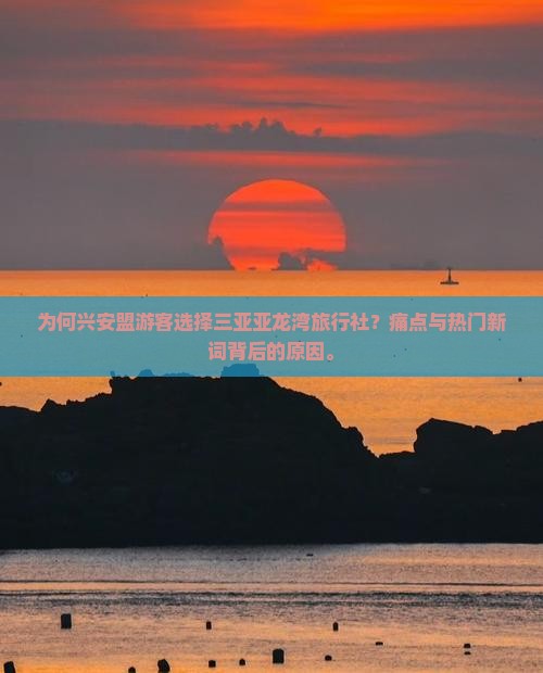 为何兴安盟游客选择三亚亚龙湾旅行社？痛点与热门新词背后的原因。