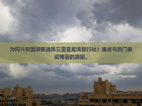 为何兴安盟游客选择三亚亚龙湾旅行社？痛点与热门新词背后的原因。