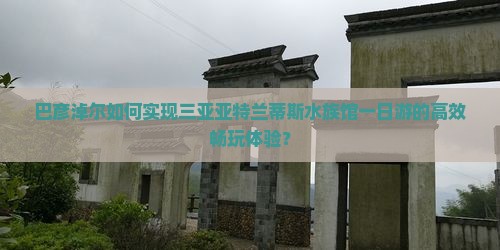 巴彦淖尔如何实现三亚亚特兰蒂斯水族馆一日游的高效畅玩体验？
