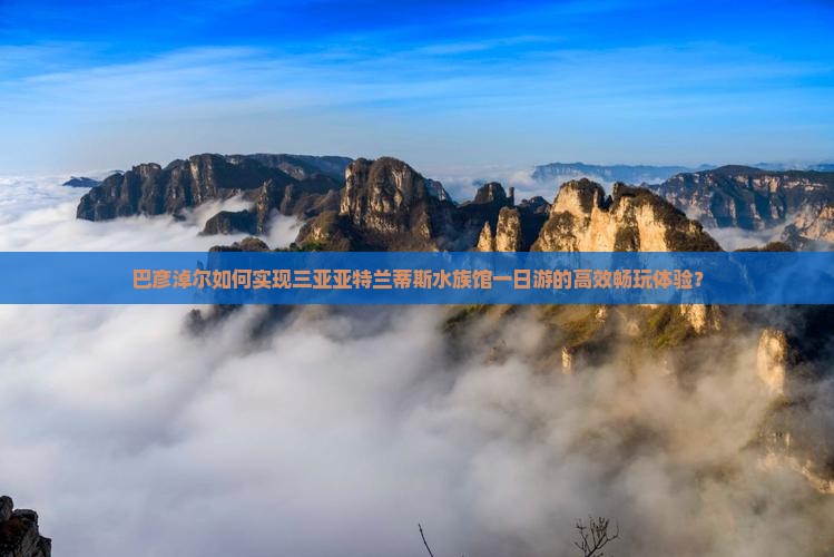 巴彦淖尔如何实现三亚亚特兰蒂斯水族馆一日游的高效畅玩体验？