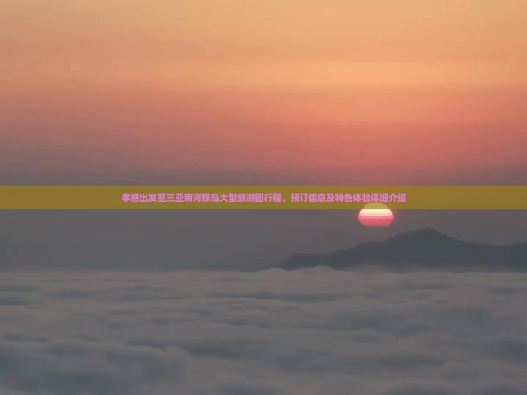 孝感出发至三亚南湾猴岛大型旅游团行程、预订信息及特色体验详细介绍