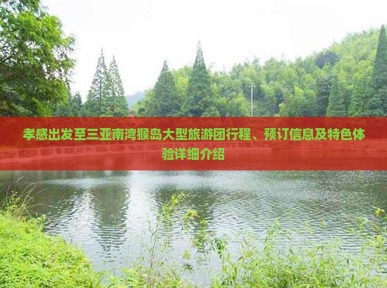 孝感出发至三亚南湾猴岛大型旅游团行程、预订信息及特色体验详细介绍