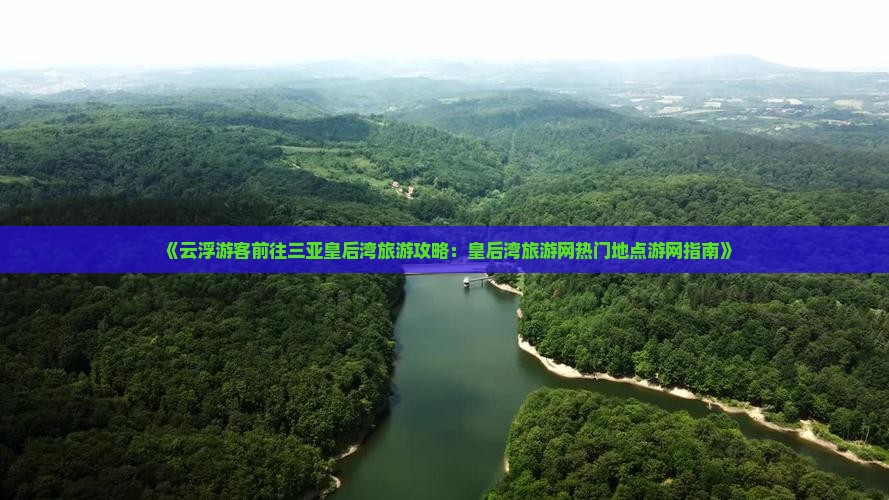 《云浮游客前往三亚皇后湾旅游攻略：皇后湾旅游网热门地点游网指南》