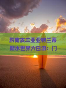 黔南去三亚亚特兰蒂斯水世界六日游：门票价格、游玩攻略及值得一去吗？