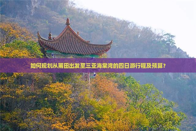 如何规划从莆田出发至三亚海棠湾的四日游行程及预算？