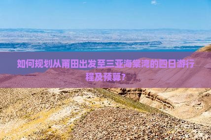 如何规划从莆田出发至三亚海棠湾的四日游行程及预算？