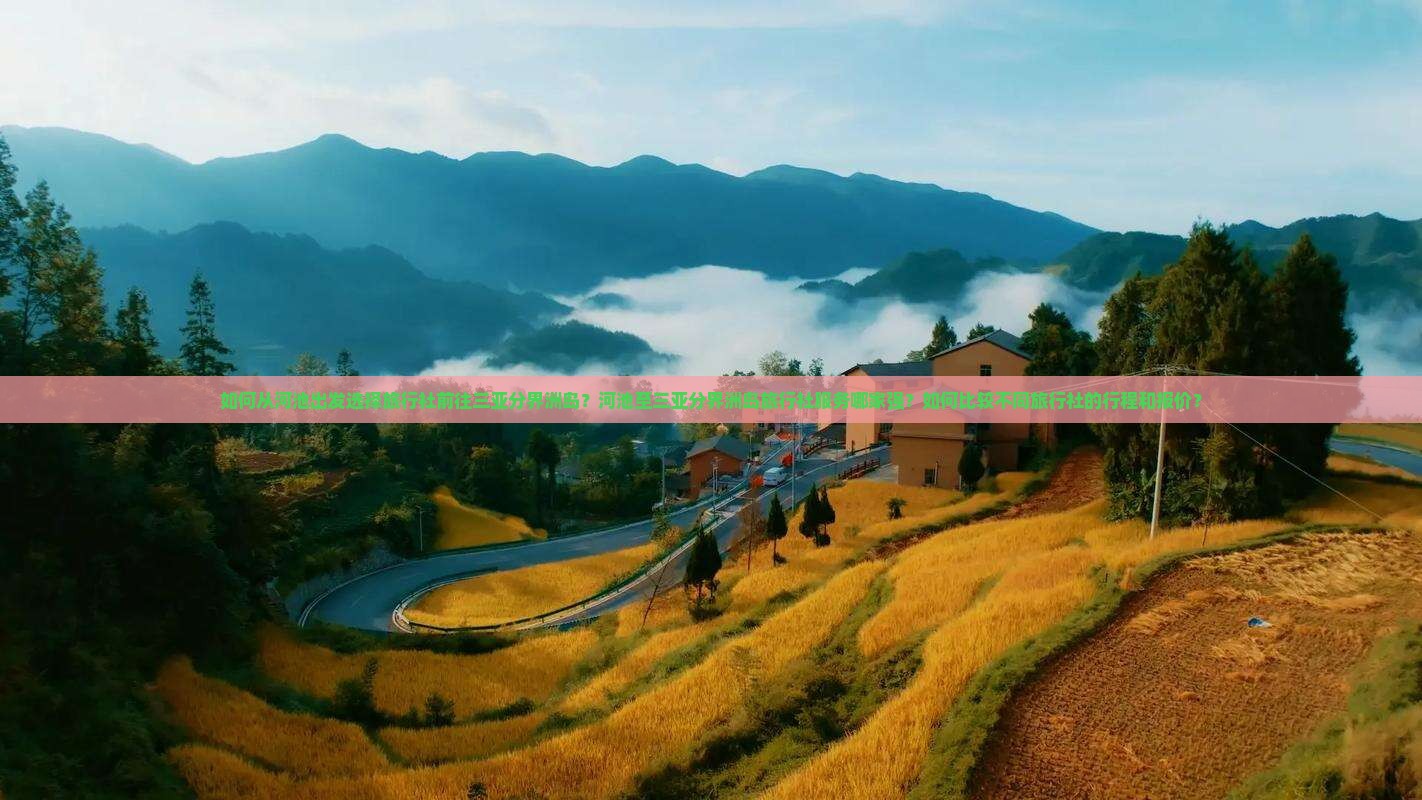 如何从河池出发选择旅行社前往三亚分界洲岛?河池至三亚分界洲岛旅行社服务哪家强?如何比较不同旅行社的行程和报价? 如何从河池出发选择旅行社前往三亚分界洲岛?河池至三亚分界洲岛旅行社服务哪家强?如何比较不同旅行社的行程和报价?