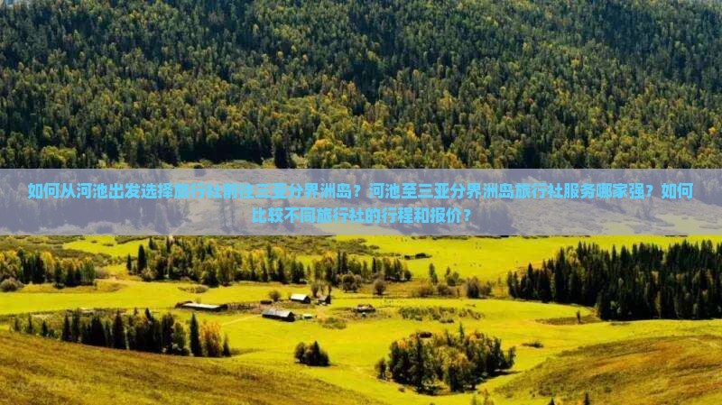 如何从河池出发选择旅行社前往三亚分界洲岛?河池至三亚分界洲岛旅行社服务哪家强?如何比较不同旅行社的行程和报价? 如何从河池出发选择旅行社前往三亚分界洲岛?河池至三亚分界洲岛旅行社服务哪家强?如何比较不同旅行社的行程和报价?