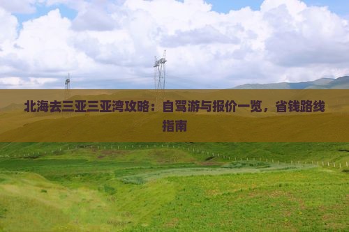 北海去三亚三亚湾攻略:自驾游与报价一览,省钱路线指南 北海去三亚三亚湾攻略:自驾游与报价一览,省钱路线指南