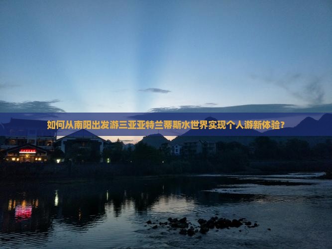 如何从南阳出发游三亚亚特兰蒂斯水世界实现个人游新体验？