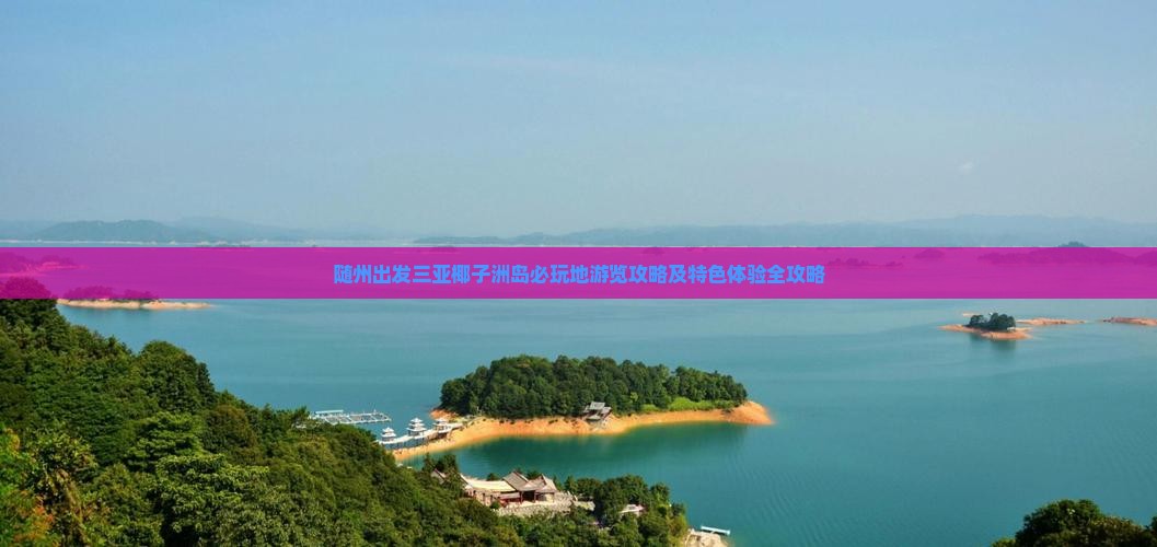 随州出发三亚椰子洲岛必玩地游览攻略及特色体验全攻略
