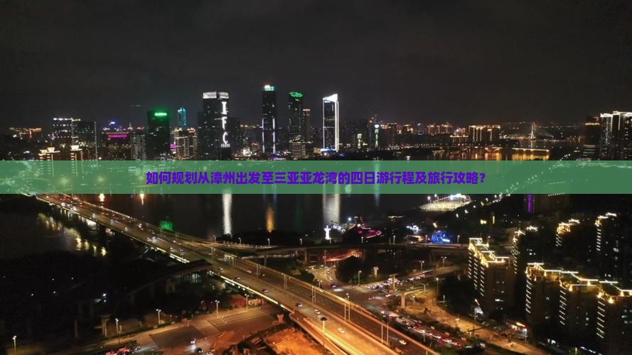 如何规划从漳州出发至三亚亚龙湾的四日游行程及旅行攻略？
