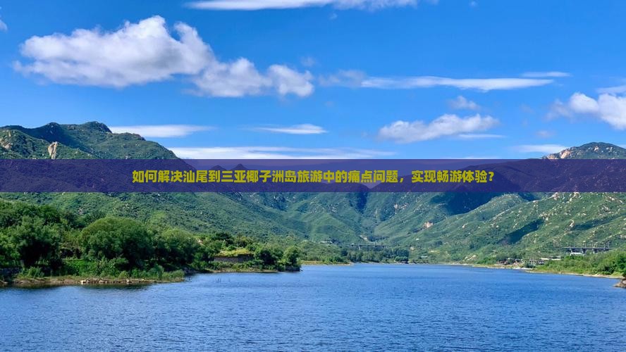 如何解决汕尾到三亚椰子洲岛旅游中的痛点问题，实现畅游体验？
