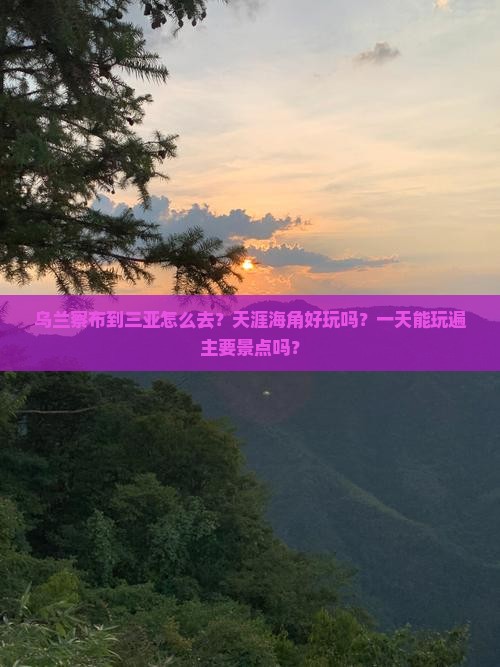 乌兰察布到三亚怎么去？天涯海角好玩吗？一天能玩遍主要景点吗？
