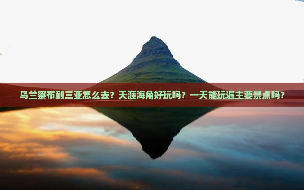 乌兰察布到三亚怎么去？天涯海角好玩吗？一天能玩遍主要景点吗？