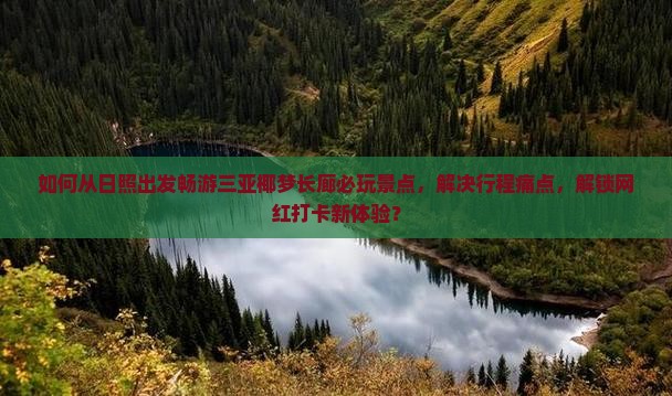 如何从日照出发畅游三亚椰梦长廊必玩景点，解决行程痛点，解锁网红打卡新体验？
