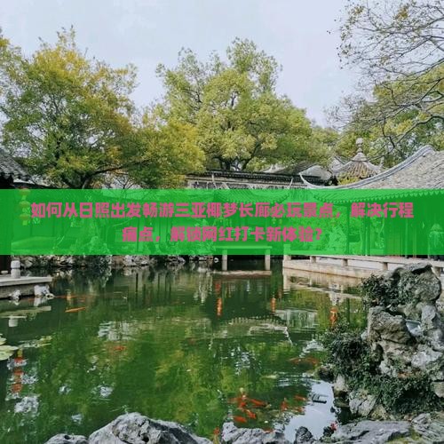 如何从日照出发畅游三亚椰梦长廊必玩景点，解决行程痛点，解锁网红打卡新体验？