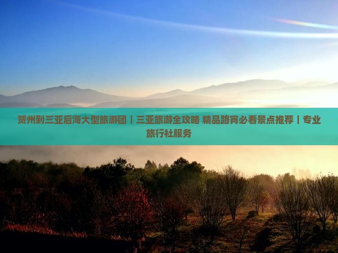 贺州到三亚后海大型旅游团｜三亚旅游全攻略+精品路宵必看景点推荐｜专业旅行社服务