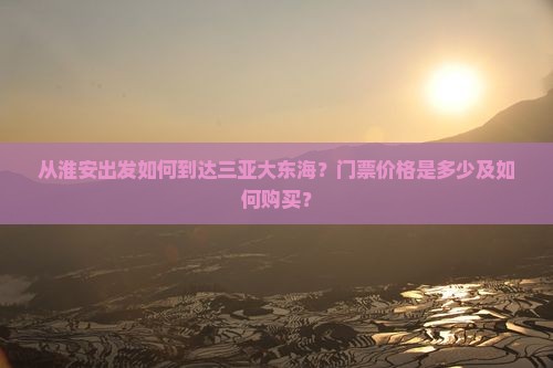 从淮安出发如何到达三亚大东海？门票价格是多少及如何购买？