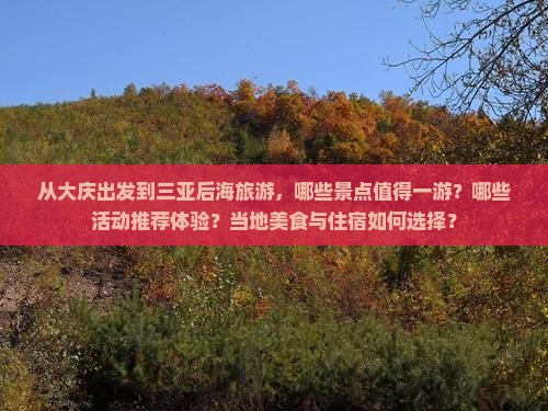 从大庆出发到三亚后海旅游，哪些景点值得一游？哪些活动推荐体验？当地美食与住宿如何选择？