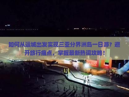 如何从运城出发实现三亚分界洲岛一日游？避开旅行痛点，掌握最新热词攻略！