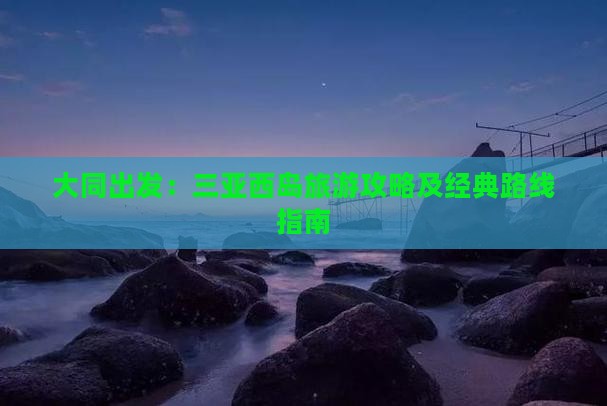 大同出发：三亚西岛旅游攻略及经典路线指南