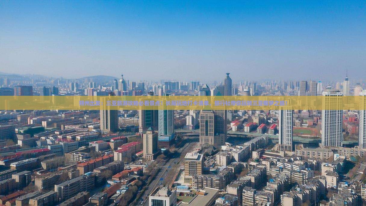朔州出发：三亚旅游攻略必看景点！长廊玩地打卡清单，旅行社带你玩转三亚椰梦之旅！