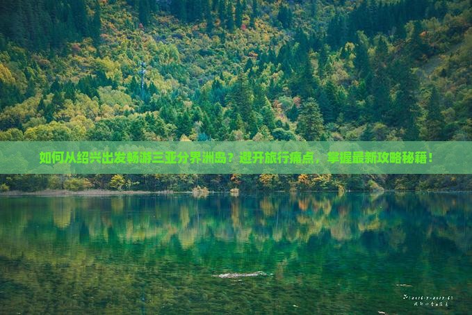 如何从绍兴出发畅游三亚分界洲岛？避开旅行痛点，掌握最新攻略秘籍！