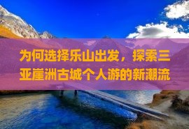 为何选择乐山出发，探索三亚崖洲古城个人游的新潮流痛点？