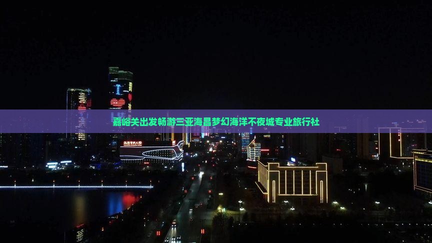 嘉峪关出发畅游三亚海昌梦幻海洋不夜城专业旅行社