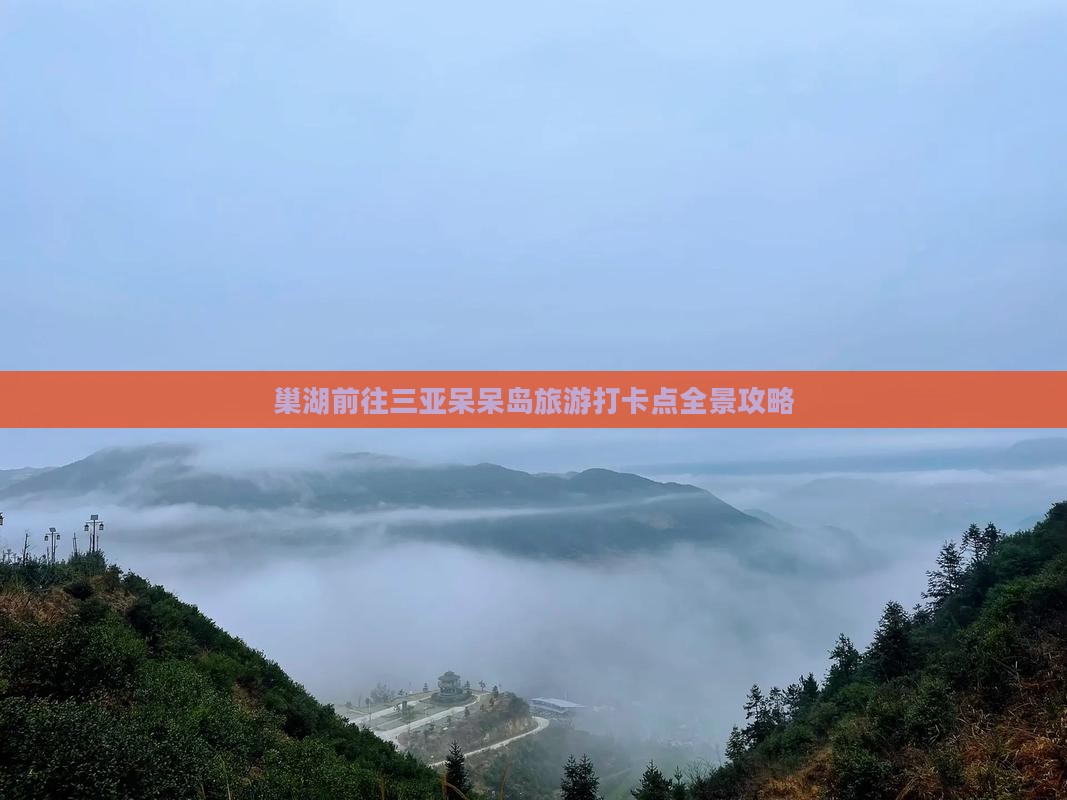 巢湖前往三亚呆呆岛旅游打卡点全景攻略