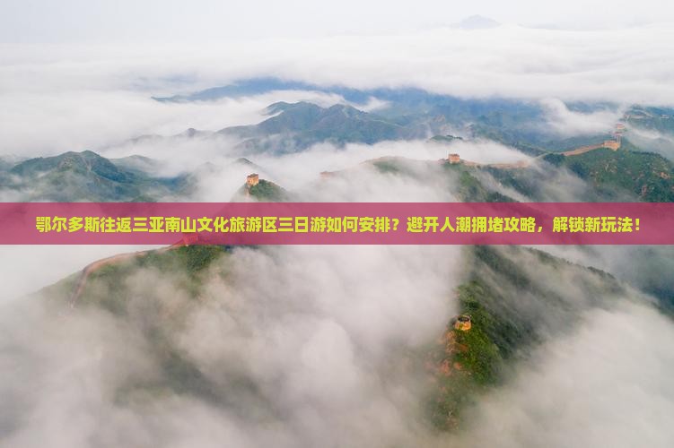 鄂尔多斯往返三亚南山文化旅游区三日游如何安排？避开人潮拥堵攻略，解锁新玩法！