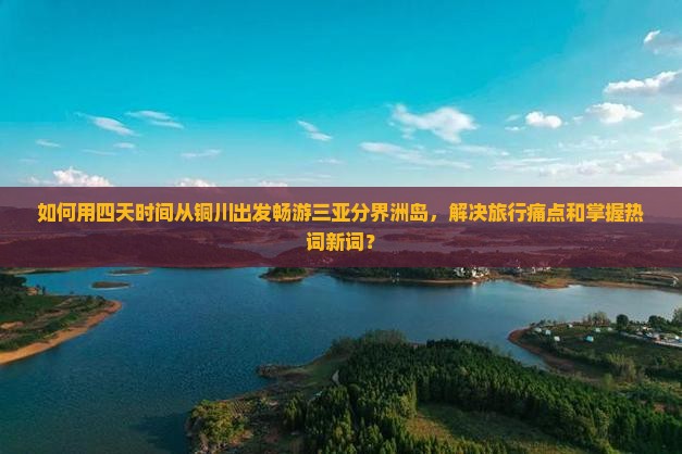 如何用四天时间从铜川出发畅游三亚分界洲岛，解决旅行痛点和掌握热词新词？