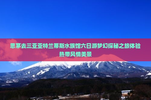 思茅去三亚亚特兰蒂斯水族馆六日游梦幻探秘之旅体验热带风情美景