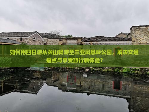 如何用四日游从黄山畅游至三亚凤凰岭公园，解决交通痛点与享受旅行新体验？