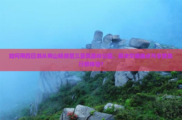 如何用四日游从黄山畅游至三亚凤凰岭公园，解决交通痛点与享受旅行新体验？